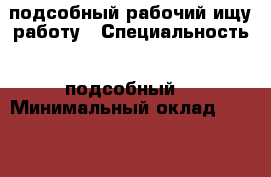 подсобный рабочий ищу работу › Специальность ­ подсобный  › Минимальный оклад ­ 1 000 › Возраст ­ 22 - Ярославская обл., Ярославль г. Работа » Резюме   . Ярославская обл.,Ярославль г.